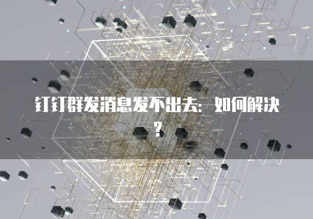 钉钉群发消息发不出去：如何解决？