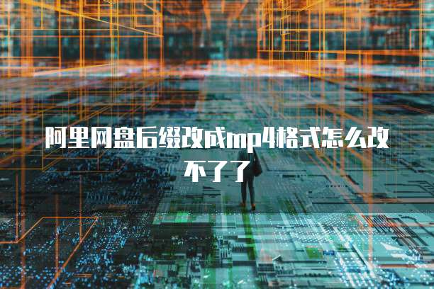 阿里网盘后缀改成mp4格式怎么改不了了