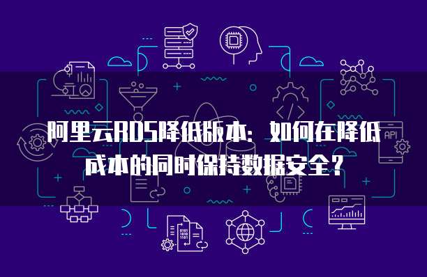 阿里云RDS降低版本：如何在降低成本的同时保持数据安全？
