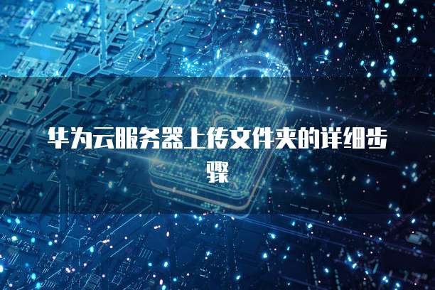 华为云服务器上传文件夹的详细步骤