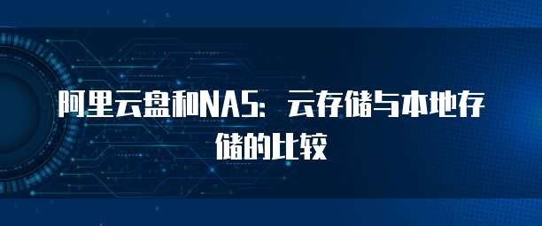 阿里云盘和NAS：云存储与本地存储的比较
