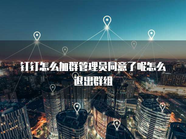 钉钉怎么加群管理员同意了呢怎么退出群组