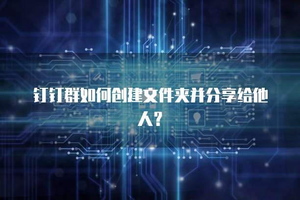 钉钉群如何创建文件夹并分享给他人？