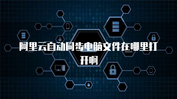 阿里云自动同步电脑文件在哪里打开啊