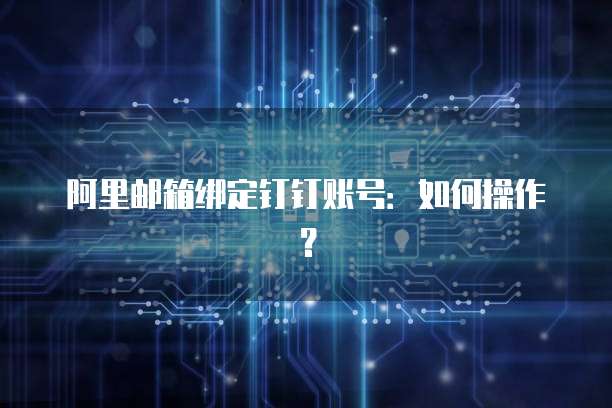 阿里邮箱绑定钉钉账号：如何操作？