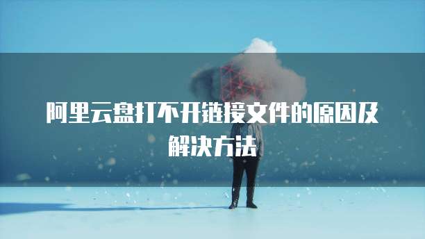 阿里云盘打不开链接文件的原因及解决方法