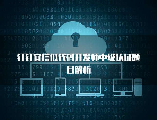钉钉宜搭低代码开发师中级认证题目解析