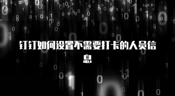 钉钉如何设置不需要打卡的人员信息