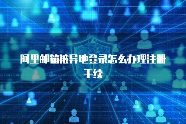 阿里邮箱被异地登录怎么办理注册手续