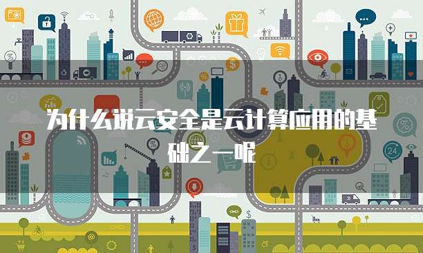 为什么说云安全是云计算应用的基础之一呢