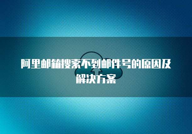 阿里邮箱搜索不到邮件号的原因及解决方案