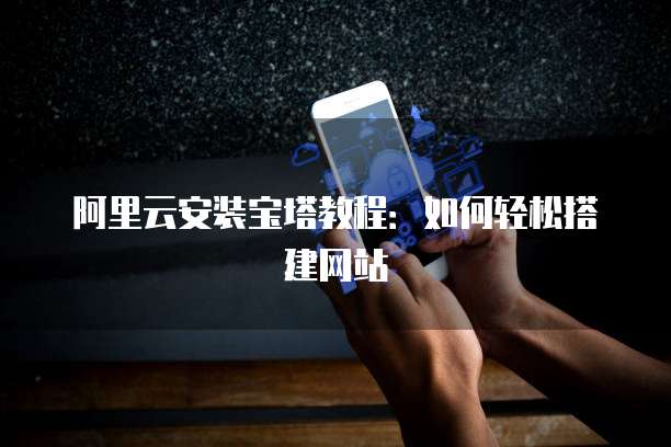 阿里云安装宝塔教程：如何轻松搭建网站