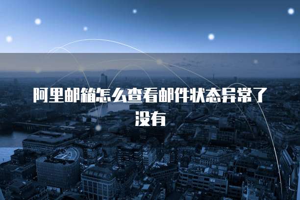 阿里邮箱怎么查看邮件状态异常了没有