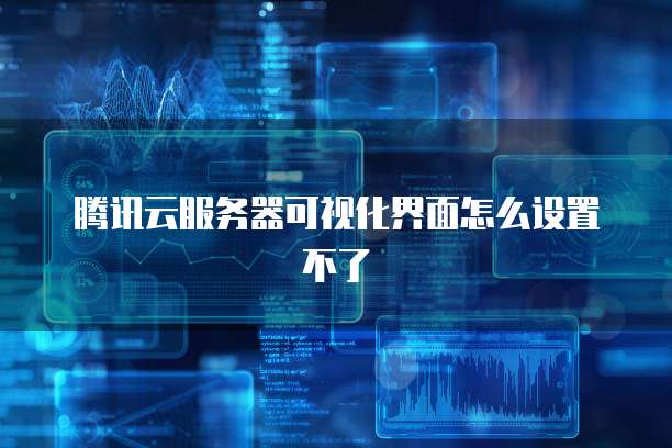 腾讯云服务器可视化界面怎么设置不了