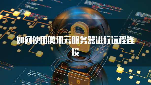 如何使用腾讯云服务器进行远程连接