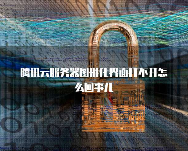 腾讯云服务器图形化界面打不开怎么回事儿