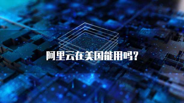 阿里云在美国能用吗？