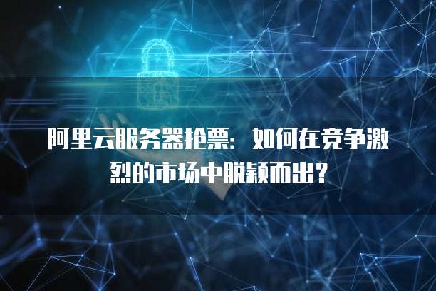 阿里云服务器抢票：如何在竞争激烈的市场中脱颖而出？