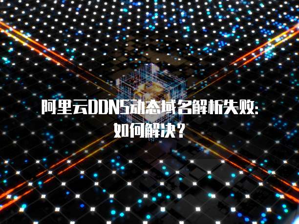阿里云DDNS动态域名解析失败：如何解决？