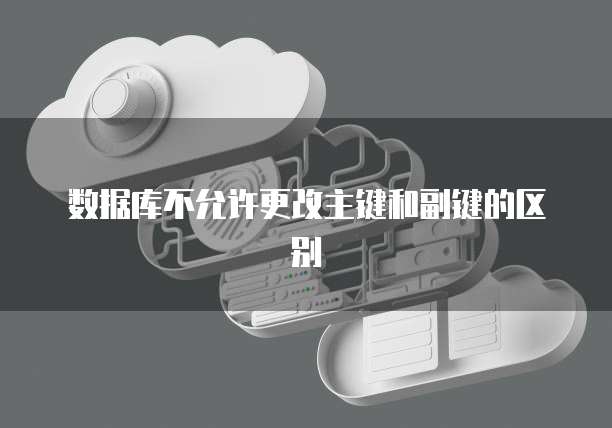 数据库不允许更改主键和副键的区别