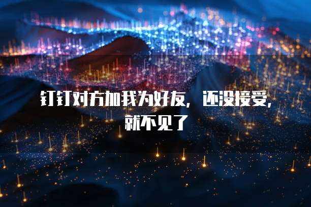 钉钉对方加我为好友，还没接受，就不见了