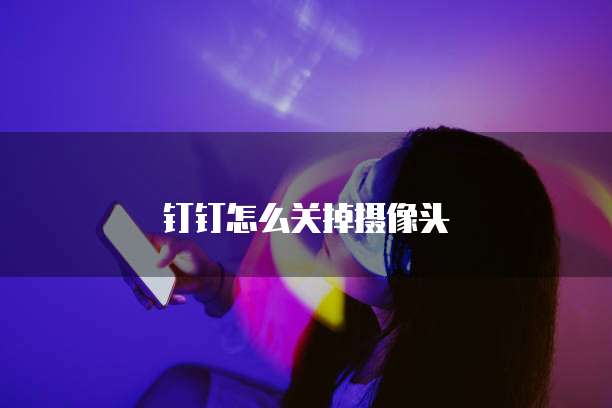 钉钉怎么关掉摄像头