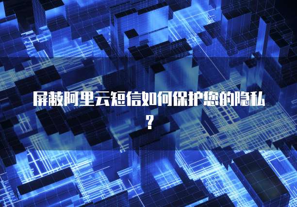 屏蔽阿里云短信如何保护您的隐私？