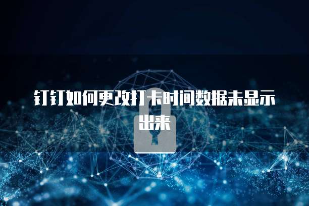 钉钉如何更改打卡时间数据未显示出来