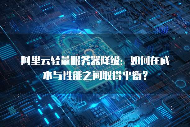阿里云轻量服务器降级：如何在成本与性能之间取得平衡？