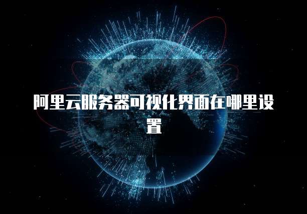 阿里云服务器可视化界面在哪里设置