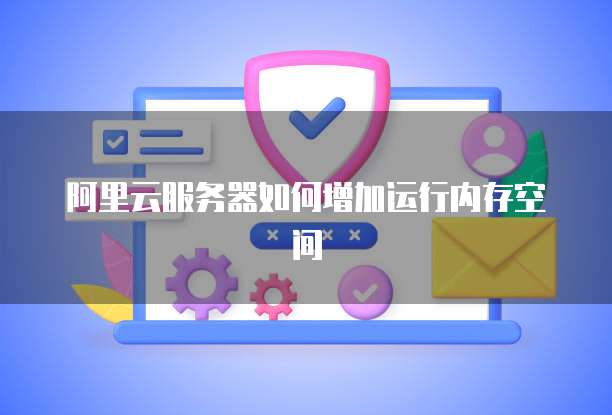 阿里云服务器如何增加运行内存空间