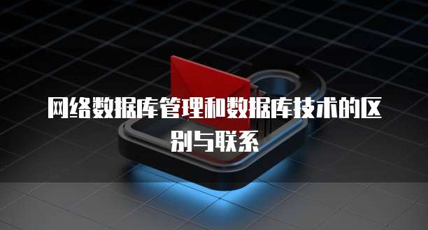 网络数据库管理和数据库技术的区别与联系