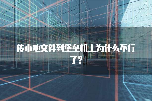 传本地文件到堡垒机上为什么不行了？