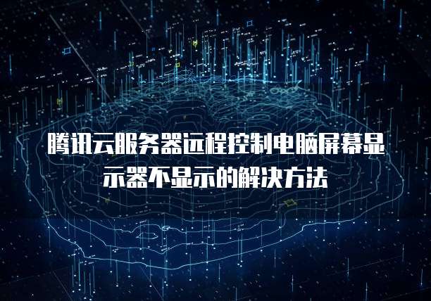 腾讯云服务器远程控制电脑屏幕显示器不显示的解决方法