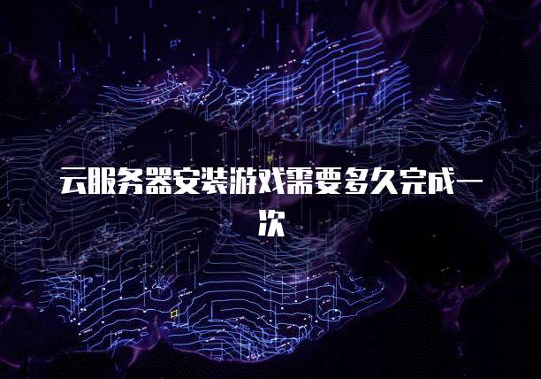 云服务器安装游戏需要多久完成一次