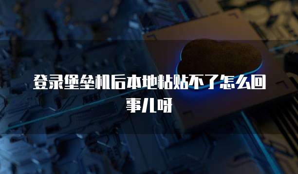 登录堡垒机后本地粘贴不了怎么回事儿呀