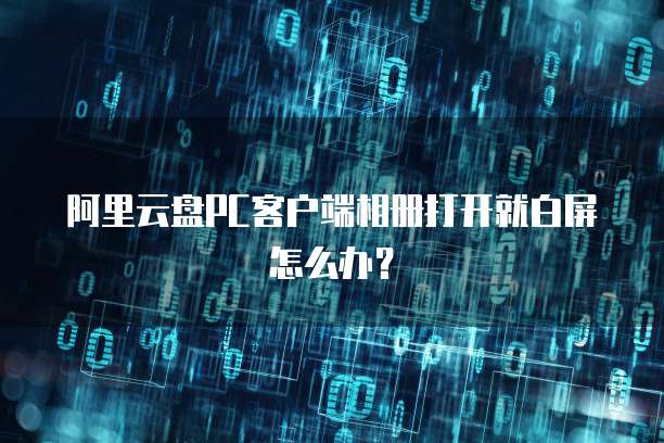阿里云盘PC客户端相册打开就白屏怎么办？