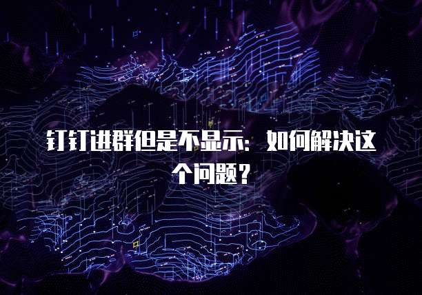 钉钉进群但是不显示：如何解决这个问题？