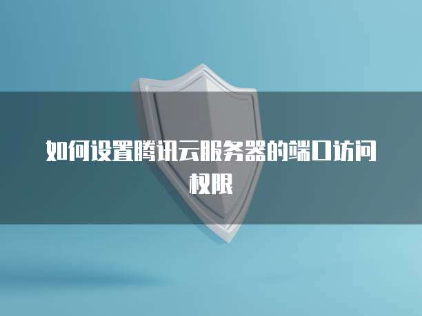 如何设置腾讯云服务器的端口访问权限