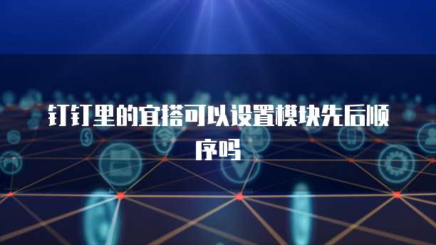 钉钉里的宜搭可以设置模块先后顺序吗