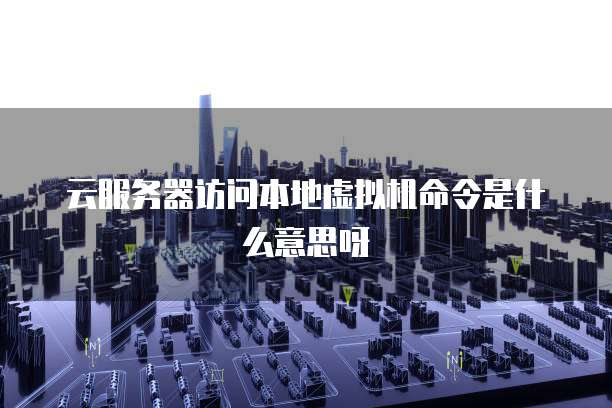 云服务器访问本地虚拟机命令是什么意思呀