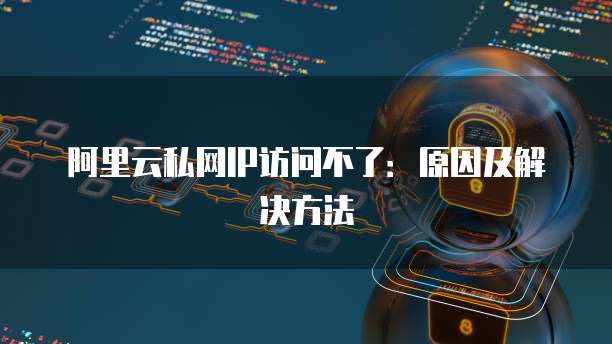 阿里云私网IP访问不了：原因及解决方法