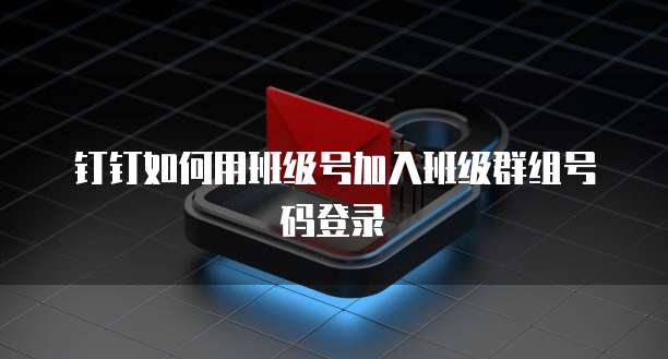 钉钉如何用班级号加入班级群组号码登录