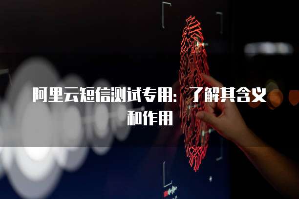 阿里云短信测试专用：了解其含义和作用