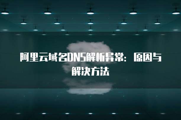 阿里云域名DNS解析异常：原因与解决方法