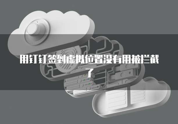用钉钉签到虚拟位置没有用被拦截了