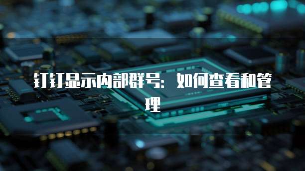 钉钉显示内部群号：如何查看和管理