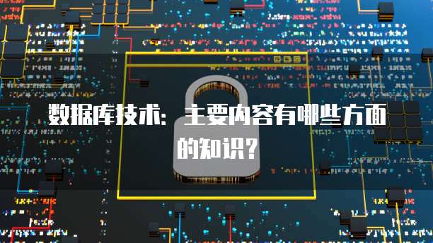 数据库技术：主要内容有哪些方面的知识？