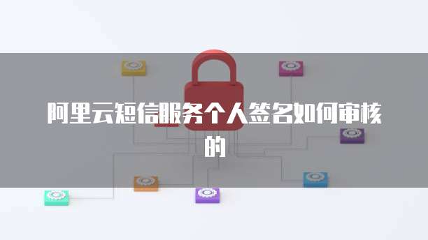 阿里云短信服务个人签名如何审核的