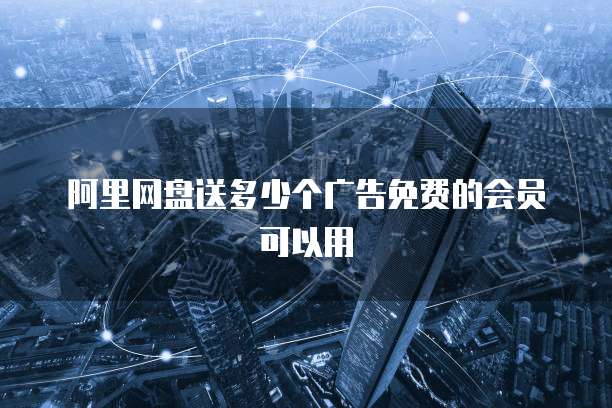 阿里网盘送多少个广告免费的会员可以用